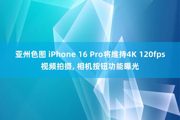 亚州色图 iPhone 16 Pro将维持4K 120fps视频拍摄， 相机按钮功能曝光