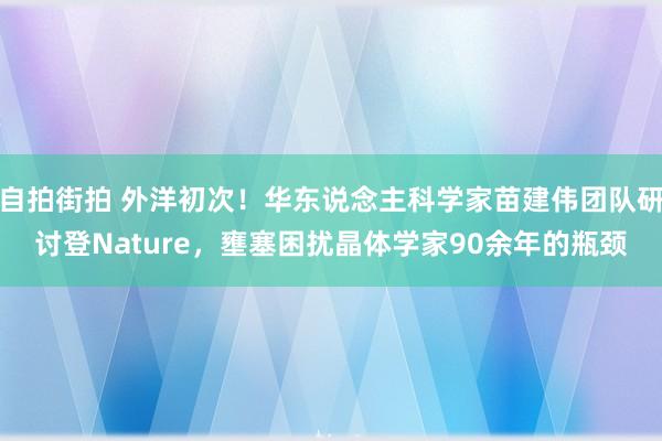 自拍街拍 外洋初次！华东说念主科学家苗建伟团队研讨登Nature，壅塞困扰晶体学家90余年的瓶颈