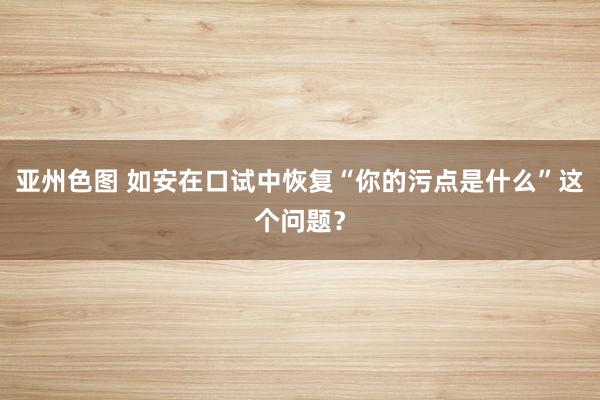 亚州色图 如安在口试中恢复“你的污点是什么”这个问题？