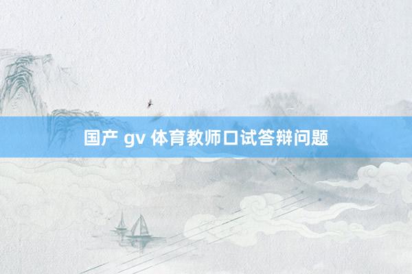 国产 gv 体育教师口试答辩问题