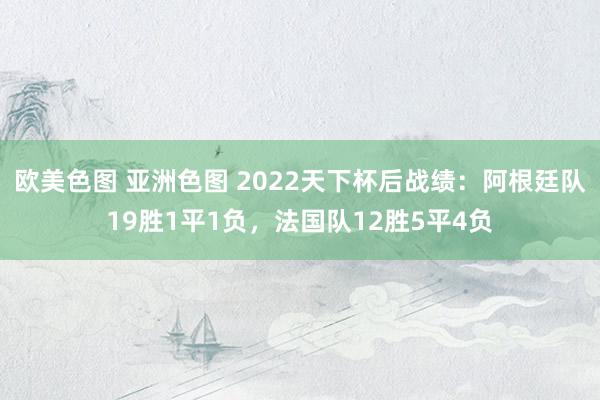 欧美色图 亚洲色图 2022天下杯后战绩：阿根廷队19胜1平1负，法国队12胜5平4负