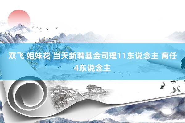 双飞 姐妹花 当天新聘基金司理11东说念主 离任4东说念主