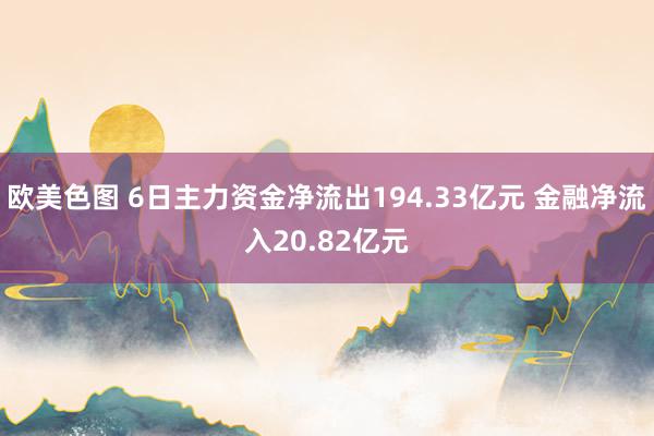 欧美色图 6日主力资金净流出194.33亿元 金融净流入20.82亿元