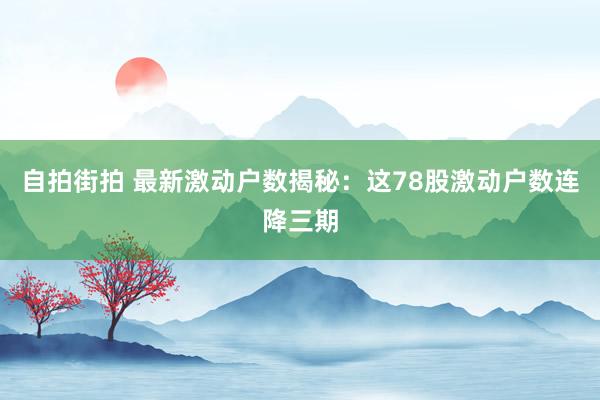 自拍街拍 最新激动户数揭秘：这78股激动户数连降三期