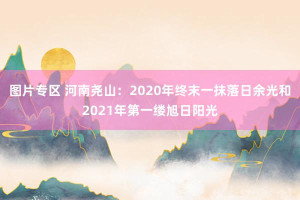 图片专区 河南尧山：2020年终末一抹落日余光和2021年第一缕旭日阳光