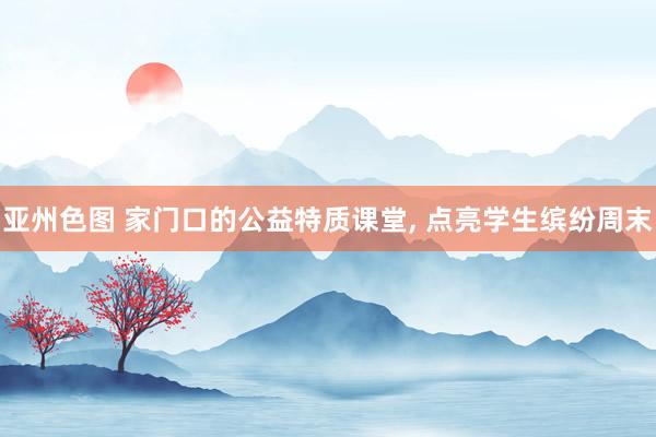 亚州色图 家门口的公益特质课堂， 点亮学生缤纷周末