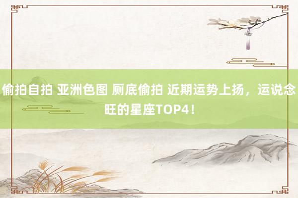 偷拍自拍 亚洲色图 厕底偷拍 近期运势上扬，运说念旺的星座TOP4！