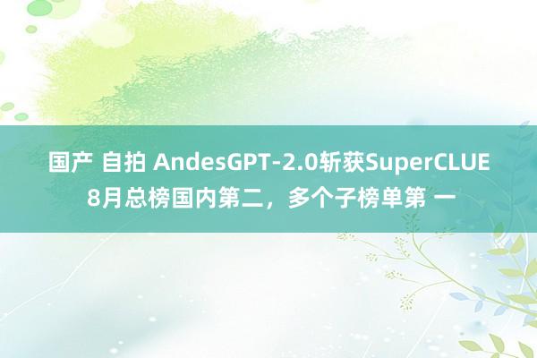 国产 自拍 AndesGPT-2.0斩获SuperCLUE 8月总榜国内第二，多个子榜单第 一