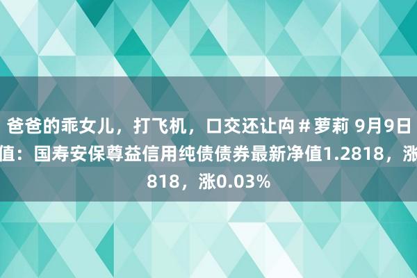 爸爸的乖女儿，打飞机，口交还让禸＃萝莉 9月9日基金净值：国寿安保尊益信用纯债债券最新净值1.2818，涨0.03%