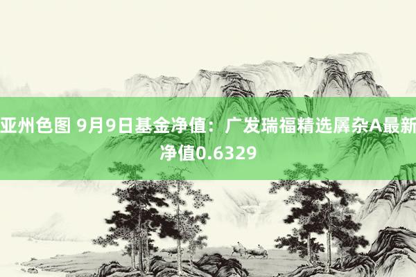 亚州色图 9月9日基金净值：广发瑞福精选羼杂A最新净值0.6329