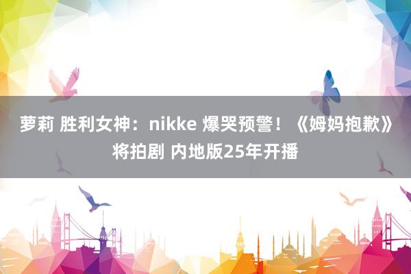 萝莉 胜利女神：nikke 爆哭预警！《姆妈抱歉》将拍剧 内地版25年开播