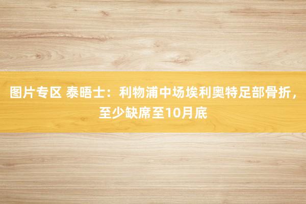 图片专区 泰晤士：利物浦中场埃利奥特足部骨折，至少缺席至10月底