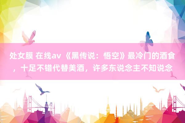 处女膜 在线av 《黑传说：悟空》最冷门的酒食，十足不错代替美酒，许多东说念主不知说念