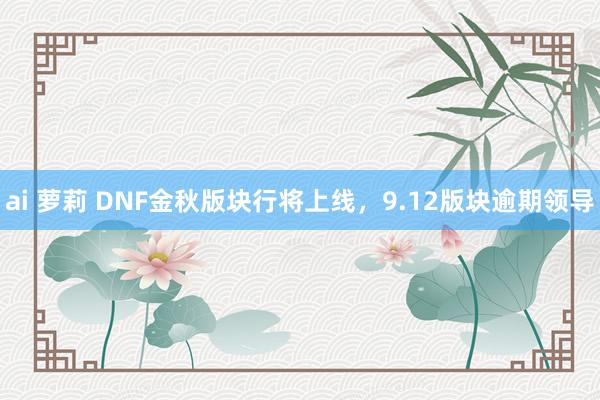 ai 萝莉 DNF金秋版块行将上线，9.12版块逾期领导