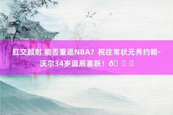 肛交颜射 能否重返NBA？祝往常状元秀约翰-沃尔34岁诞辰喜跃！🎂