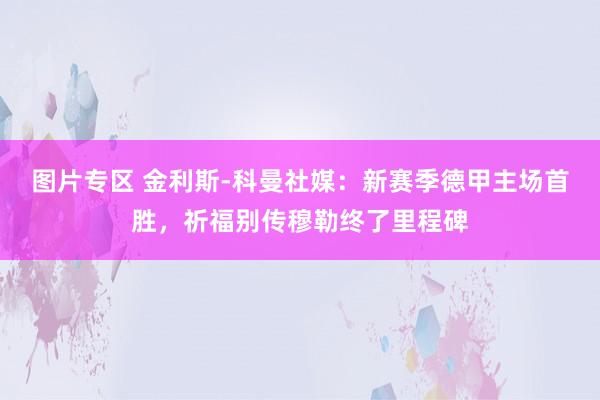 图片专区 金利斯-科曼社媒：新赛季德甲主场首胜，祈福别传穆勒终了里程碑