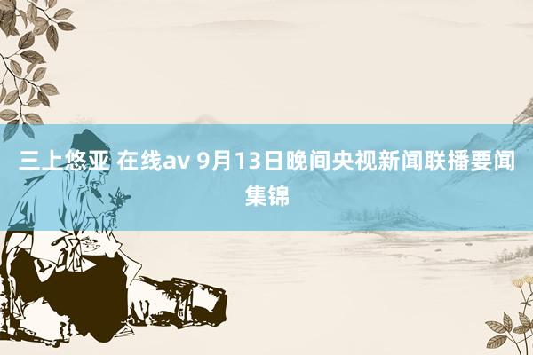 三上悠亚 在线av 9月13日晚间央视新闻联播要闻集锦