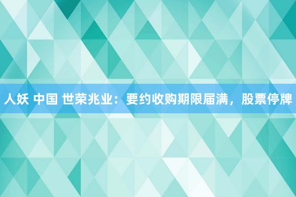 人妖 中国 世荣兆业：要约收购期限届满，股票停牌