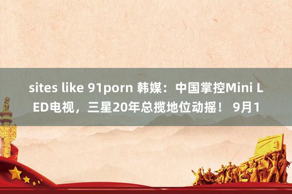 sites like 91porn 韩媒：中国掌控Mini LED电视，三星20年总揽地位动摇！ 9月1