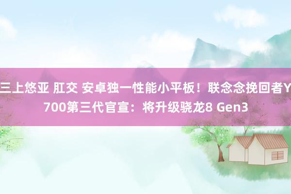 三上悠亚 肛交 安卓独一性能小平板！联念念挽回者Y700第三代官宣：将升级骁龙8 Gen3