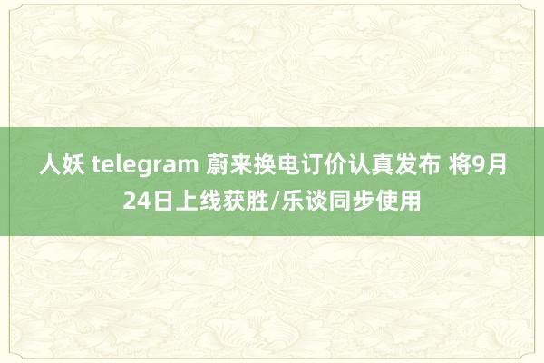 人妖 telegram 蔚来换电订价认真发布 将9月24日上线获胜/乐谈同步使用