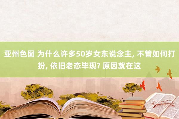 亚州色图 为什么许多50岁女东说念主， 不管如何打扮， 依旧老态毕现? 原因就在这