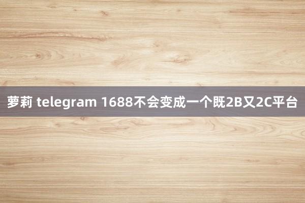 萝莉 telegram 1688不会变成一个既2B又2C平台