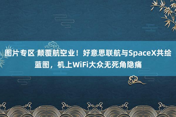 图片专区 颠覆航空业！好意思联航与SpaceX共绘蓝图，机上WiFi大众无死角隐痛