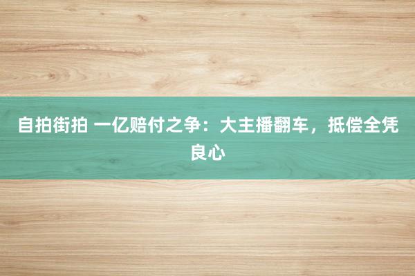 自拍街拍 一亿赔付之争：大主播翻车，抵偿全凭良心