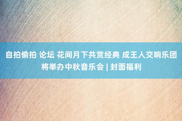 自拍偷拍 论坛 花间月下共赏经典 成王人交响乐团将举办中秋音乐会 | 封面福利