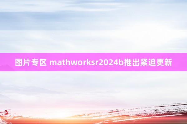 图片专区 mathworksr2024b推出紧迫更新