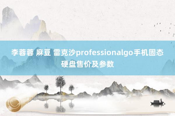 李蓉蓉 麻豆 雷克沙professionalgo手机固态硬盘售价及参数