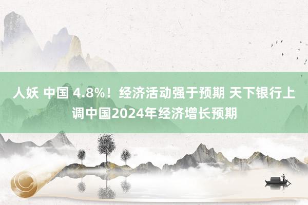 人妖 中国 4.8%！经济活动强于预期 天下银行上调中国2024年经济增长预期