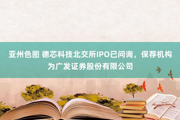 亚州色图 德芯科技北交所IPO已问询，保荐机构为广发证券股份有限公司