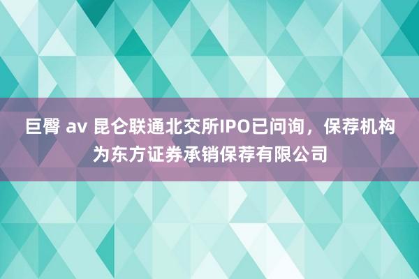 巨臀 av 昆仑联通北交所IPO已问询，保荐机构为东方证券承销保荐有限公司