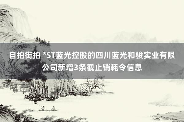 自拍街拍 *ST蓝光控股的四川蓝光和骏实业有限公司新增3条截止销耗令信息