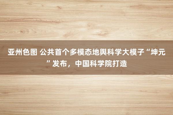 亚州色图 公共首个多模态地舆科学大模子“坤元”发布，中国科学院打造