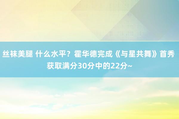 丝袜美腿 什么水平？霍华德完成《与星共舞》首秀 获取满分30分中的22分~