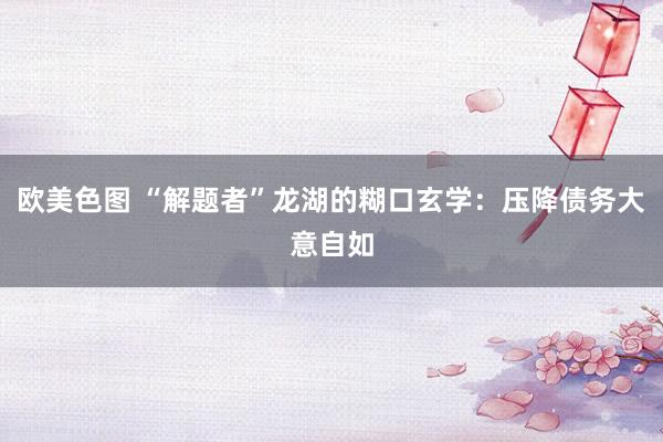 欧美色图 “解题者”龙湖的糊口玄学：压降债务大意自如