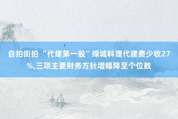 自拍街拍 “代建第一股”绿城料理代建费少收27%，三项主要财务方针增幅降至个位数