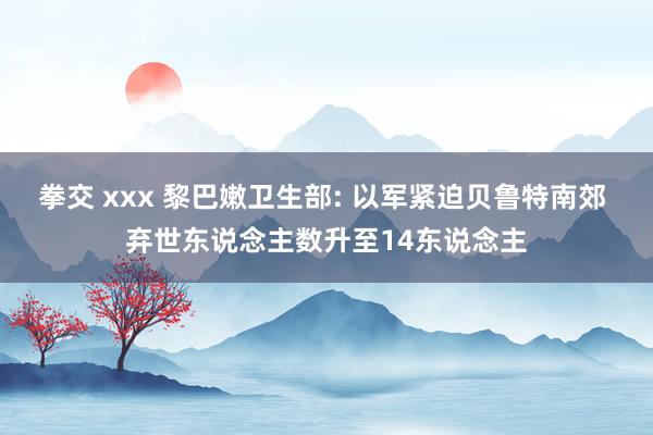 拳交 xxx 黎巴嫩卫生部: 以军紧迫贝鲁特南郊 弃世东说念主数升至14东说念主