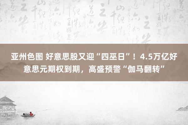 亚州色图 好意思股又迎“四巫日”！4.5万亿好意思元期权到期，高盛预警“伽马翻转”