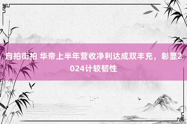 自拍街拍 华帝上半年营收净利达成双丰充，彰显2024计较韧性