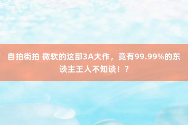 自拍街拍 微软的这部3A大作，竟有99.99%的东谈主王人不知谈！？