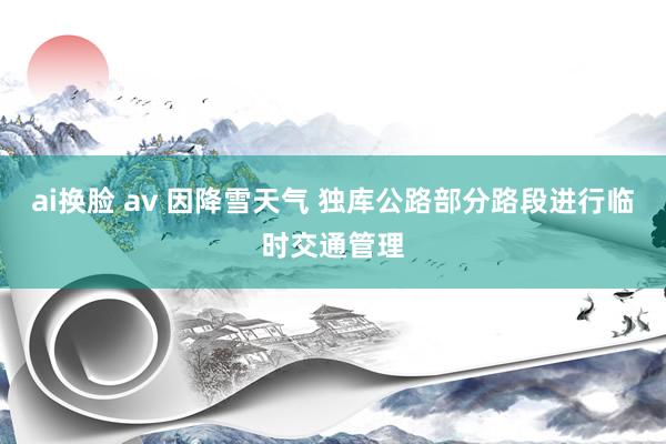 ai换脸 av 因降雪天气 独库公路部分路段进行临时交通管理