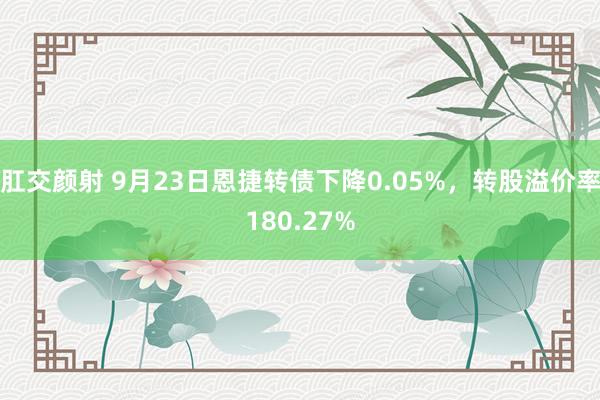 肛交颜射 9月23日恩捷转债下降0.05%，转股溢价率180.27%