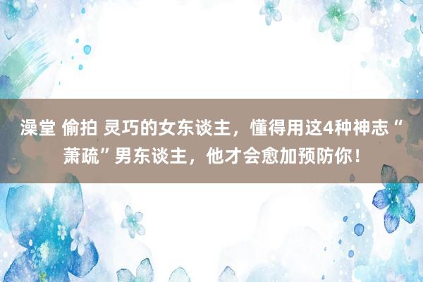 澡堂 偷拍 灵巧的女东谈主，懂得用这4种神志“萧疏”男东谈主，他才会愈加预防你！