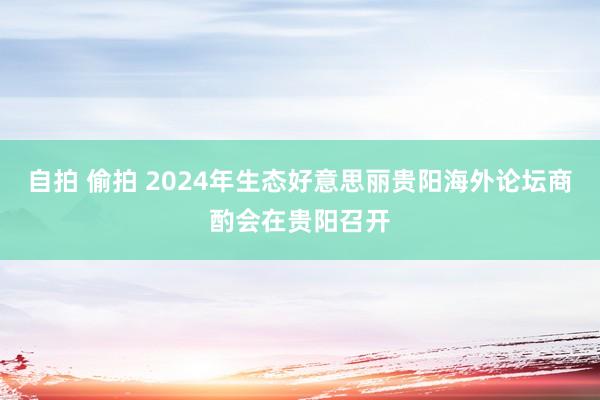 自拍 偷拍 2024年生态好意思丽贵阳海外论坛商酌会在贵阳召开