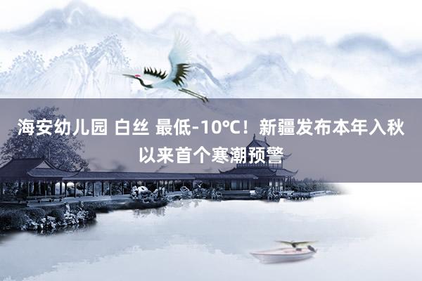 海安幼儿园 白丝 最低-10℃！新疆发布本年入秋以来首个寒潮预警