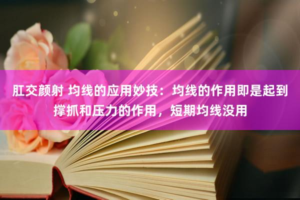 肛交颜射 均线的应用妙技：均线的作用即是起到撑抓和压力的作用，短期均线没用